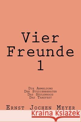 Vier Freunde I: Die Anmeldung, Der Studienberater, Das Saeulenhaus, Das Tanzfest Ernst Jochen Meyer 9781482361032