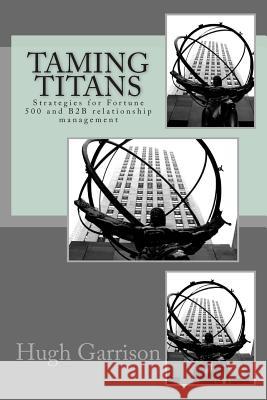 Taming Titans: Strategies for Fortune 500 and B2B relationship management Garrison, Hugh 9781482361100 Createspace
