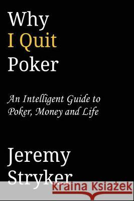 Why I Quit Poker?: An Intelligent Guide to Poker, Money and Life Jeremy Stryker 9781482362732