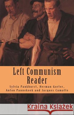 Left Communism Reader: Writings on Capitalism and Revolution Anton Pannekoek, Herman Gorter, Sylvia Pankhurst 9781482365870 Createspace Independent Publishing Platform