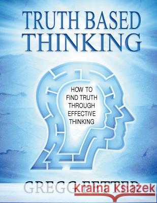 Truth Based Thinking: How To Find Truth Through Effective Thinking Fetter, Gregg 9781482367133