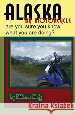 Alaska by Motorcycle - are you sure you know what you are doing? Vela, Andrew 9781482367317 Createspace