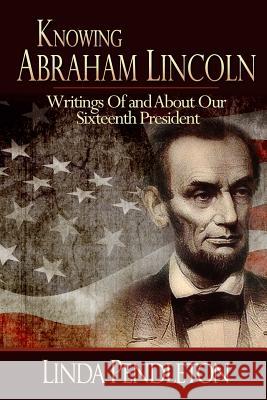 Knowing Abraham Lincoln: Writings Of and About Our Sixteenth President Pendleton, Linda 9781482368390 Createspace