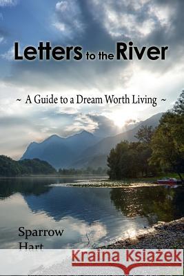 Letters to the River: A Guide to a Dream Worth Living Sparrow Hart 9781482370355 Createspace