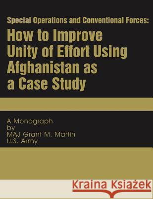 Special Operations and Conventional Forces: How to Improve Unity of Effort Using Afghanistan as a Case Study Maj Grant M. Martin 9781482375756