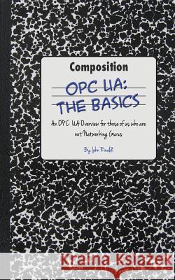 Opc Ua: The Basics: An OPC UA Overview For Those Who May Not Have a Degree in Embedded Programming Rinaldi, John 9781482375886