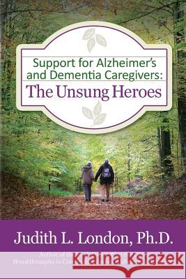 Support for Alzheimer's and Dementia Caregivers: The Unsung Heroes Judith L. Londo 9781482375916