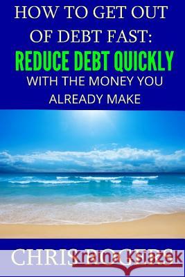 How to Get Out Of Debt Fast: Reduce Debt Quickly With The Money You Currently Make Rogers, Chris 9781482376838 Createspace Independent Publishing Platform