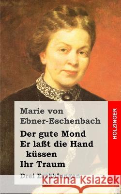 Der gute Mond / Er laßt die Hand küssen / Ihr Traum: Drei Erzählungen Von Ebner-Eschenbach, Marie 9781482380811 Createspace