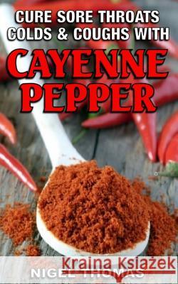 Cure Sore Throats, Colds and Coughs with Cayenne Pepper MR Nigel Thomas 9781482380958