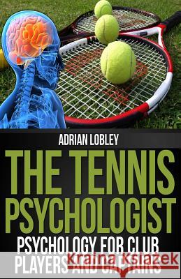 The Tennis Psychologist: Psychology for Club Players and Captains Adrian Lobley 9781482383287 Createspace