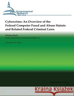 Cybercrime: An Overview of the Federal Computer Fraud and Abuse Statute and Related Federal Criminal Laws Charles Doyle 9781482383775 Createspace