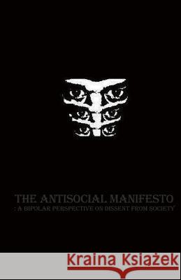The Antisocial Manifesto: A Bipolar Perspective on Dissent from Society The Author 9781482389104 Createspace