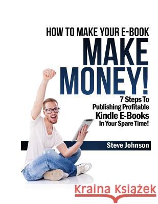 How To Make Your E-Book Make Money!: 7 Steps To Publishing Profitable Kindle E-Books In Your Spare Time Steve Johnson (Eth Zurich Switzerland) 9781482394924