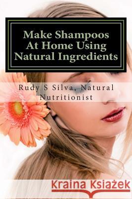 Make Shampoos At Home Using Natural Ingredients: Discover recipes for quality natural hair shampoos Silva, Rudy Silva 9781482397765