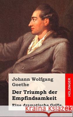 Der Triumph der Empfindsamkeit: Eine dramatische Grille Goethe, Johann Wolfgang 9781482500097 Createspace