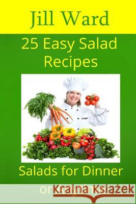 25 Easy Salad Recipes: Salads for Dinner or Anytime Jill Ward 9781482506358 Createspace Independent Publishing Platform