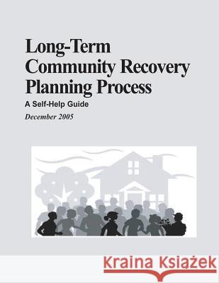 Long-Term Community Recovery Planning Process: A Self-Help Guide U. S. Department of Homeland Security Federal Emergency Management Agency 9781482512199 Createspace