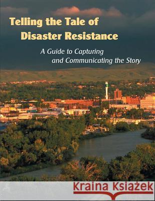 Telling the Tale of Disaster Resistance: A Guide to Capturing and Communicating the Story U. S. Department of Homeland Security Federal Emergency Management Agency 9781482512236 Createspace