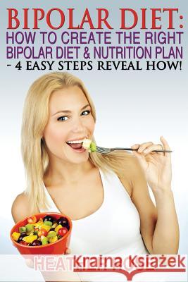Bipolar Diet: How To Create The Right Bipolar Diet & Nutrition Plan: 4 Easy Steps Reveal How ! Rose, Heather 9781482513752 Createspace