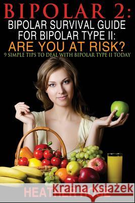 Bipolar 2: Bipolar Survival Guide For Bipolar Type II: Are You At Risk?: 9 Simple Tips To Deal With Bipolar Type II Today Rose, Heather 9781482513820