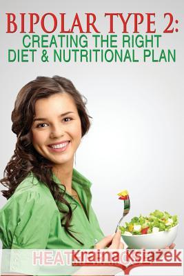 Bipolar Type 2: Creating The RIGHT Diet & Nutritional Plan Rose, Heather 9781482513936 Createspace
