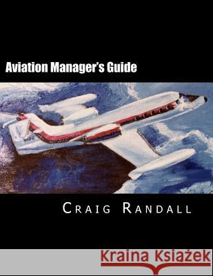 Aviation Manager's Guide: Reliable leadership advice for the aviation professional Randall, Craig V. 9781482516364 Createspace