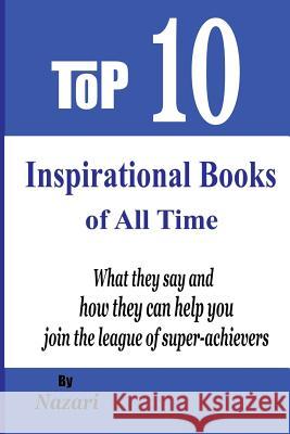 Top 10 Inspirational Books of All Time: What they say and how they can help you join the league of super-achievers Nazari, Reza 9781482516524 Createspace