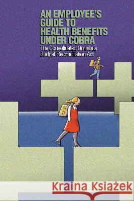 An Employee's Guide to Health Benefits under COBRA: The Consolidated Omnibus Budget Reconciliation Act Of Labor, Us Department 9781482519983