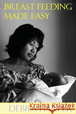 Breast Feeding Made Easy: How To Breastfeed For Mothers Of Newborns Harper, Debra 9781482521986