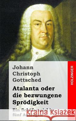 Atalanta oder die bezwungene Sprödigkeit: Ein Schäferspiel, in fünf Aufzügen Gottsched, Johann Christoph 9781482522389 Createspace