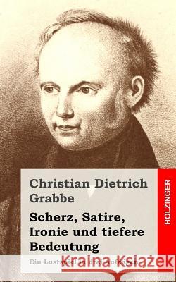 Scherz, Satire, Ironie und tiefere Bedeutung: Ein Lustspiel in drei Aufzügen Grabbe, Christian Dietrich 9781482522501