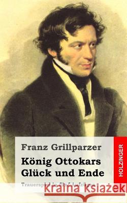 König Ottokars Glück und Ende: Trauerspiel in fünf Aufzügen Grillparzer, Franz 9781482522709 Createspace