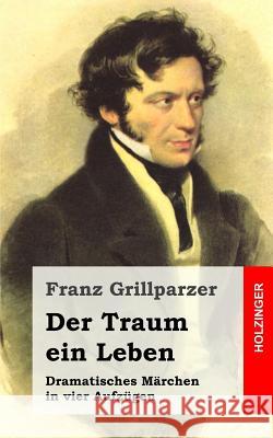 Der Traum ein Leben: Dramatisches Märchen in vier Aufzügen Grillparzer, Franz 9781482522747 Createspace