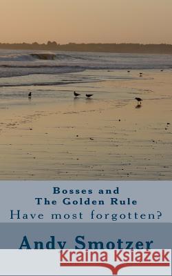 Bosses and The Golden Rule: Have most forgotten? Smotzer, Andy 9781482523034 Createspace