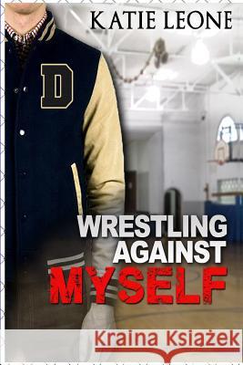 Wrestling Against Myself Katie Leone 9781482524925 Createspace