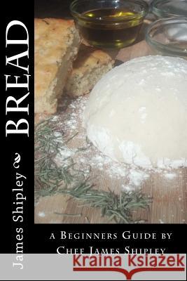 Bread: A Beginner's Guide James Shipley Lisa Vaughn 9781482526332 Createspace