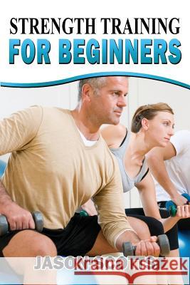 Strength Training For Beginners: A Start Up Guide To Getting In Shape Easily Now! Scotts, Jason 9781482529371