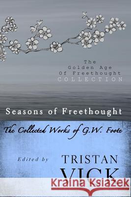 Seasons of Freethought: The Collected Works of G.W. Foote Tristan Vick 9781482529470 Createspace