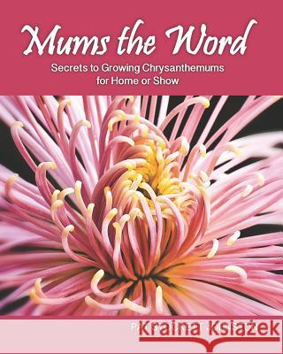 Mums the Word: Secrets to Growing Chrysanthemums for Home or Show Pat Stockett Johnston 9781482534399 Createspace