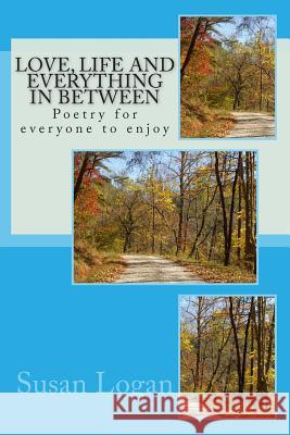 Love, life and everything in between: Poetry for everyone to enjoy Logan, Susan 9781482542530 Createspace