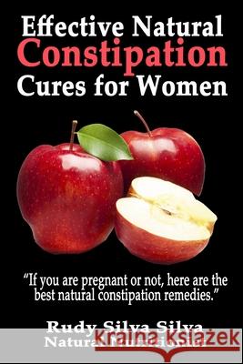 Effective Natural Constipation Cures For Women: If you are pregnant or not here are the best natural constipation remedies Silva, Rudy Silva 9781482548280