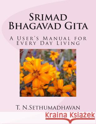 Srimad Bhagavad Gita: A User's Manual for Every Day Living MR T. N. Sethumadhavan 9781482548785 Createspace