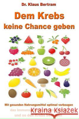 Dem Krebs keine Chance geben: Mit gesunden Nahrungsmitteln optimal vorbeugen, das Immunsystem gezielt stärken und so den Krebs besiegen Bertram, Klaus 9781482549546 Createspace