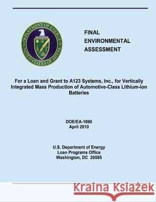 Final Environmental Assessment For a Loan and Grant to A123 Systems, Inc., for Vertically Integrated Mass Production of Automotive-Class Lithium-Ion B Energy, U. S. Department of 9781482553765 Createspace