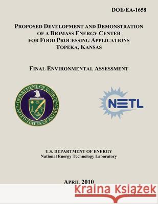 Proposed Development and Demonstration of a Biomass Energy Center for Food Processing Applications, Topeka, Kansas - Final Environmental Assessment (D U. S. Department of Energy National Energy Technology Laboratory 9781482553925 Createspace