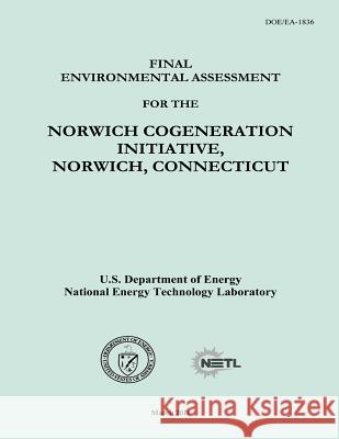 Final Environmental Assessment for the Norwich Cogeneration Initiative, Norwich, Connecticut (DOE/EA-1836) Laboratory, National Energy Technology 9781482554229 Createspace