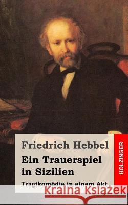 Trauerspiel in Sizilien: Tragikomödie in einem Akt Hebbel, Friedrich 9781482557862 Createspace