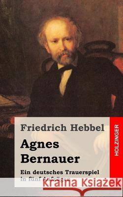 Agnes Bernauer: Ein deutsches Trauerspiel in fünf Aufzügen Hebbel, Friedrich 9781482557893 Createspace