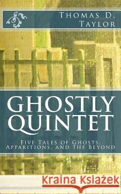 Ghostly Quintet: Five Tales of Ghosts, Apparitions, and the Beyond Thomas D. Taylor Thomas D. Taylor Thomas D. Taylor 9781482562880 Createspace